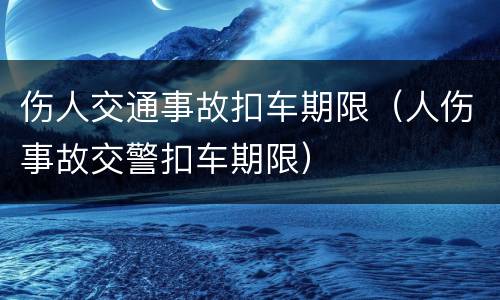 伤人交通事故扣车期限（人伤事故交警扣车期限）