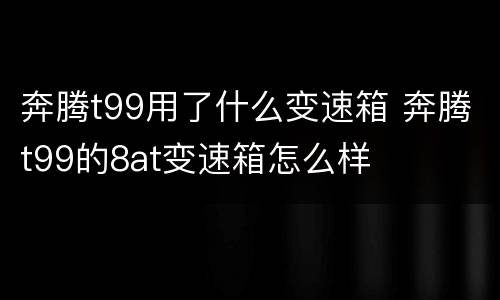 奔腾t99用了什么变速箱 奔腾t99的8at变速箱怎么样