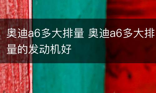 奥迪a6多大排量 奥迪a6多大排量的发动机好