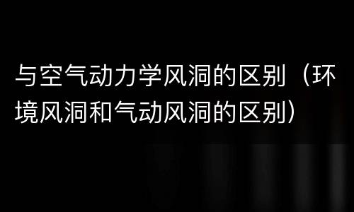 与空气动力学风洞的区别（环境风洞和气动风洞的区别）