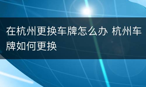 在杭州更换车牌怎么办 杭州车牌如何更换