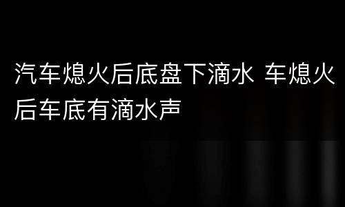 汽车熄火后底盘下滴水 车熄火后车底有滴水声