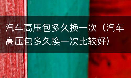 汽车高压包多久换一次（汽车高压包多久换一次比较好）