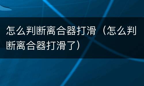 怎么判断离合器打滑（怎么判断离合器打滑了）