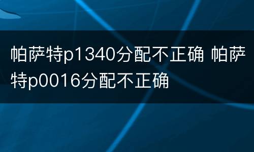 帕萨特p1340分配不正确 帕萨特p0016分配不正确