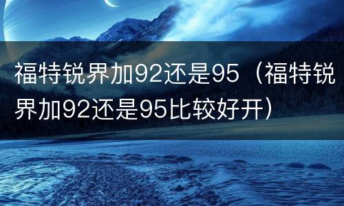 福特锐界加92还是95（福特锐界加92还是95比较好开）