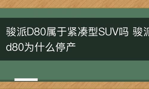 骏派D80属于紧凑型SUV吗 骏派d80为什么停产