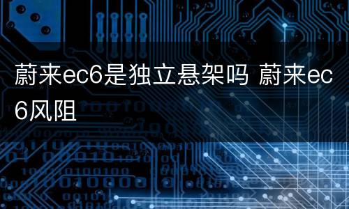 蔚来ec6是独立悬架吗 蔚来ec6风阻