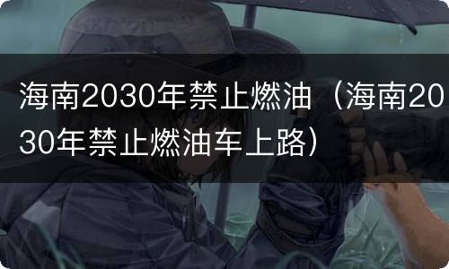 海南2030年禁止燃油（海南2030年禁止燃油车上路）