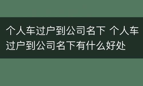 个人车过户到公司名下 个人车过户到公司名下有什么好处