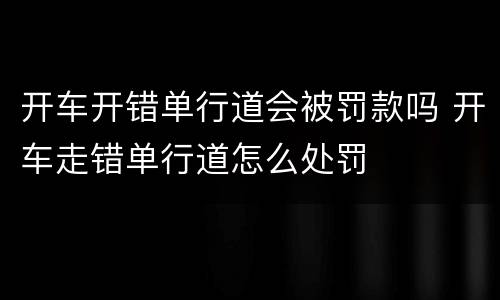 开车开错单行道会被罚款吗 开车走错单行道怎么处罚