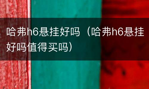 哈弗h6悬挂好吗（哈弗h6悬挂好吗值得买吗）