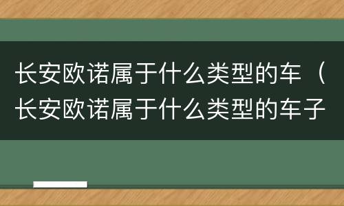 长安欧诺属于什么类型的车（长安欧诺属于什么类型的车子）