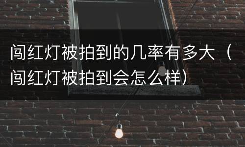 闯红灯被拍到的几率有多大（闯红灯被拍到会怎么样）