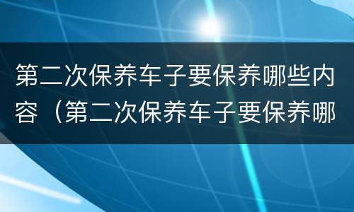 第二次保养车子要保养哪些内容（第二次保养车子要保养哪些内容宝马）