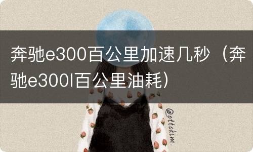 奔驰e300百公里加速几秒（奔驰e300l百公里油耗）