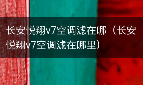 长安悦翔v7空调滤在哪（长安悦翔v7空调滤在哪里）