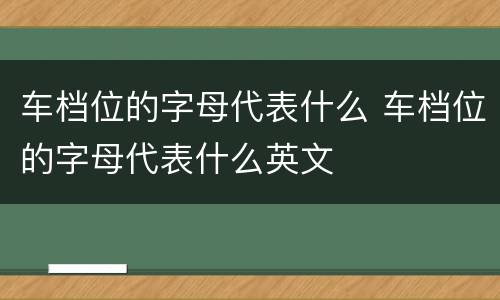 车档位的字母代表什么 车档位的字母代表什么英文