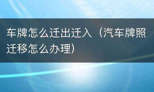 车牌怎么迁出迁入（汽车牌照迁移怎么办理）