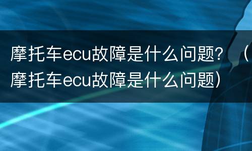 摩托车ecu故障是什么问题？（摩托车ecu故障是什么问题）