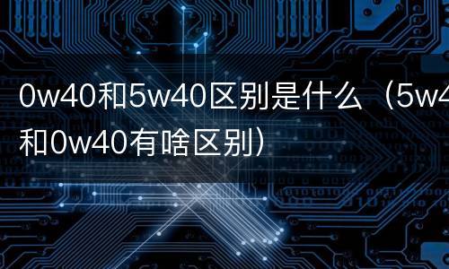 0w40和5w40区别是什么（5w40和0w40有啥区别）