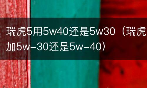 瑞虎5用5w40还是5w30（瑞虎3加5w-30还是5w-40）