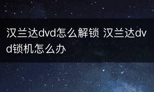 汉兰达dvd怎么解锁 汉兰达dvd锁机怎么办