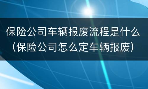 保险公司车辆报废流程是什么（保险公司怎么定车辆报废）