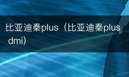 比亚迪秦plus（比亚迪秦plus dmi）