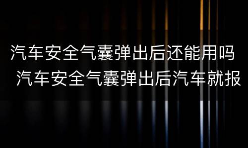 汽车安全气囊弹出后还能用吗 汽车安全气囊弹出后汽车就报废了吗