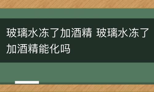 玻璃水冻了加酒精 玻璃水冻了加酒精能化吗