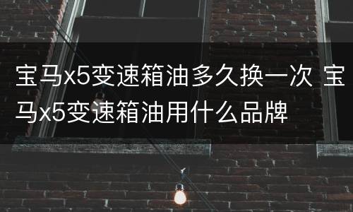 宝马x5变速箱油多久换一次 宝马x5变速箱油用什么品牌