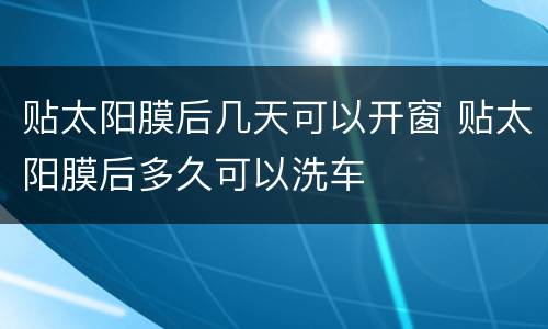 贴太阳膜后几天可以开窗 贴太阳膜后多久可以洗车