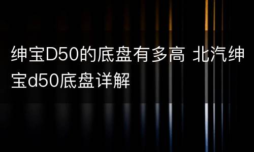 绅宝D50的底盘有多高 北汽绅宝d50底盘详解