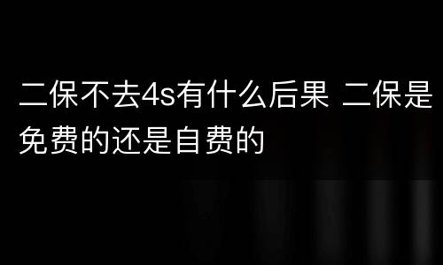 二保不去4s有什么后果 二保是免费的还是自费的