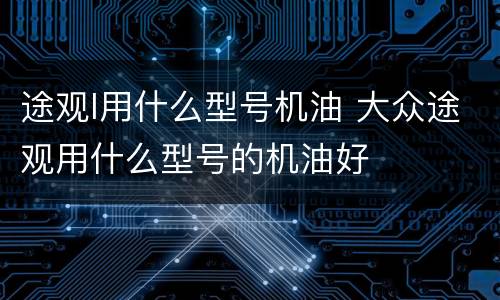 途观l用什么型号机油 大众途观用什么型号的机油好