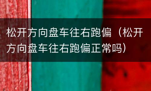 松开方向盘车往右跑偏（松开方向盘车往右跑偏正常吗）