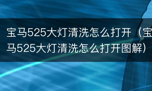 宝马525大灯清洗怎么打开（宝马525大灯清洗怎么打开图解）