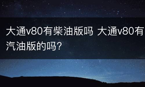 大通v80有柴油版吗 大通v80有汽油版的吗?