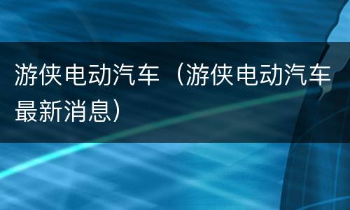 游侠电动汽车（游侠电动汽车最新消息）