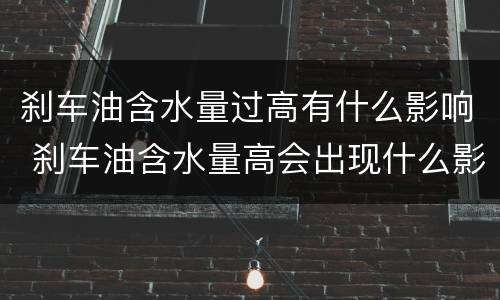 刹车油含水量过高有什么影响 刹车油含水量高会出现什么影响?