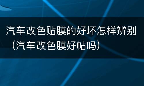 汽车改色贴膜的好坏怎样辨别（汽车改色膜好帖吗）