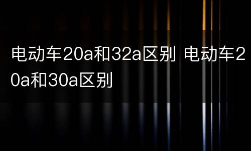 电动车20a和32a区别 电动车20a和30a区别