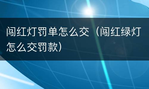 闯红灯罚单怎么交（闯红绿灯怎么交罚款）