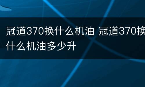 冠道370换什么机油 冠道370换什么机油多少升