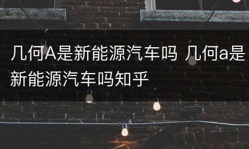 几何A是新能源汽车吗 几何a是新能源汽车吗知乎