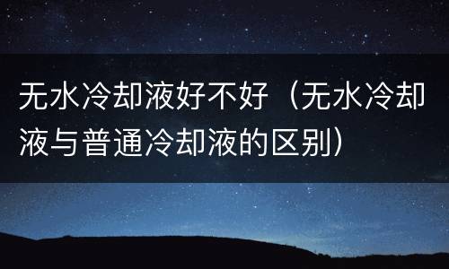 无水冷却液好不好（无水冷却液与普通冷却液的区别）