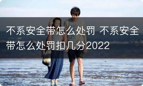 不系安全带怎么处罚 不系安全带怎么处罚扣几分2022