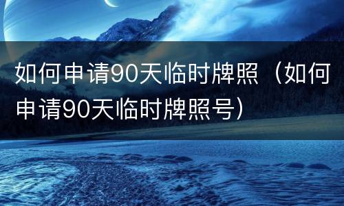 如何申请90天临时牌照（如何申请90天临时牌照号）