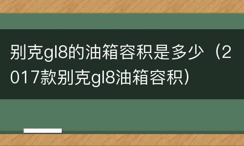 别克gl8的油箱容积是多少（2017款别克gl8油箱容积）